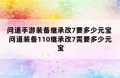 问道手游装备继承改7要多少元宝 问道装备110继承改7需要多少元宝